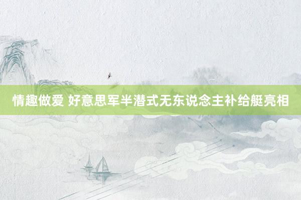 情趣做爱 好意思军半潜式无东说念主补给艇亮相