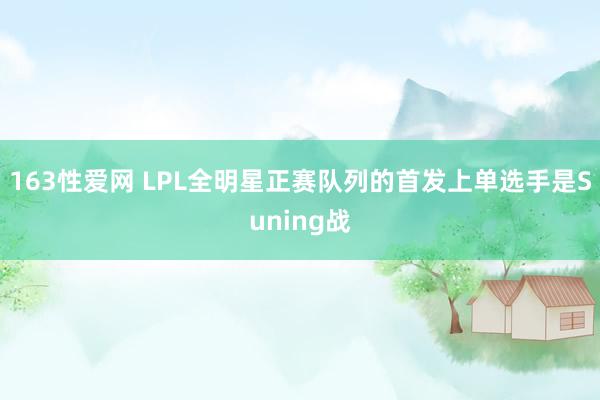 163性爱网 LPL全明星正赛队列的首发上单选手是Suning战