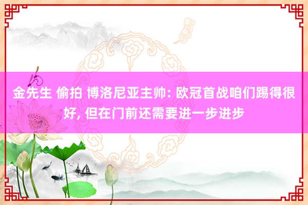 金先生 偷拍 博洛尼亚主帅: 欧冠首战咱们踢得很好， 但在门前还需要进一步进步