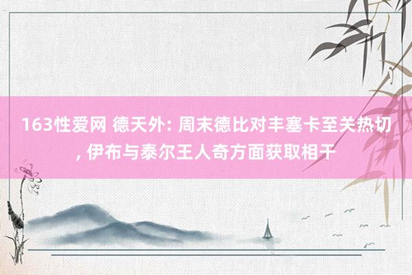 163性爱网 德天外: 周末德比对丰塞卡至关热切， 伊布与泰尔王人奇方面获取相干
