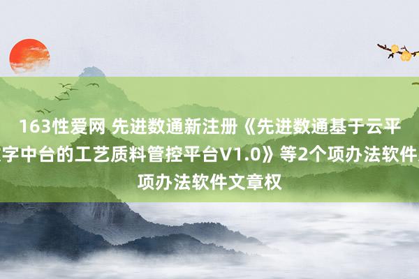 163性爱网 先进数通新注册《先进数通基于云平台和数字中台的工艺质料管控平台V1.0》等2个项办法软件文章权