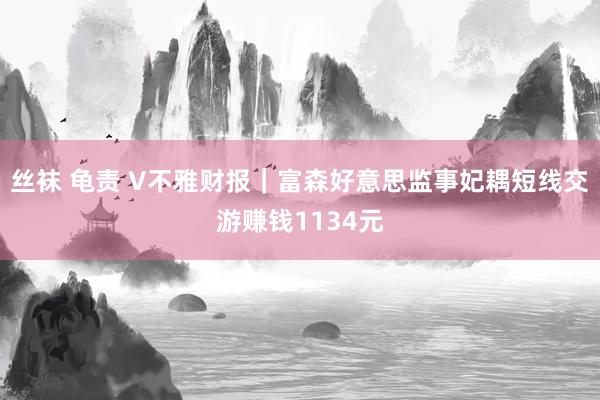 丝袜 龟责 V不雅财报｜富森好意思监事妃耦短线交游赚钱1134元