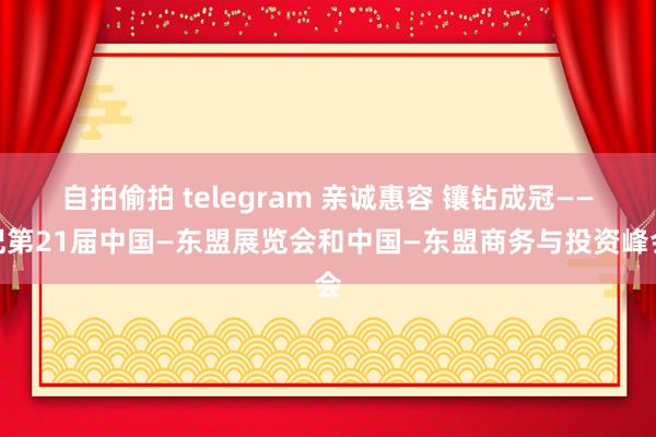 自拍偷拍 telegram 亲诚惠容 镶钻成冠——记第21届中国—东盟展览会和中国—东盟商务与投资峰会