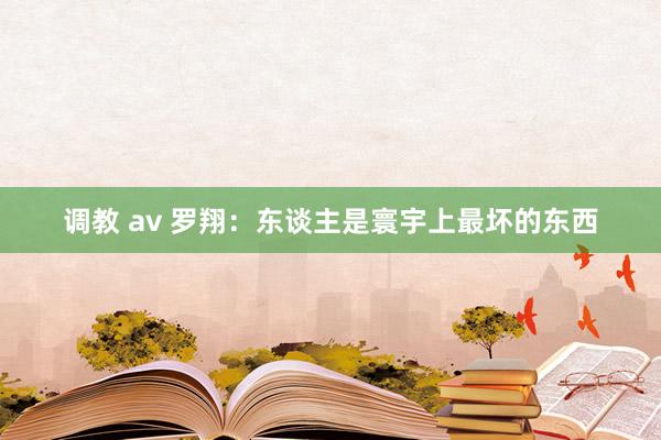 调教 av 罗翔:东谈主是寰宇上最坏的东西