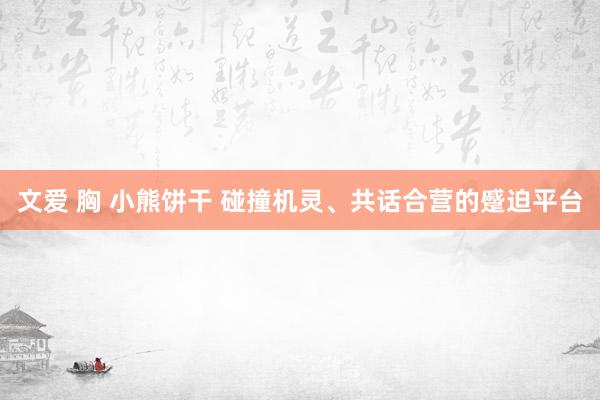 文爱 胸 小熊饼干 碰撞机灵、共话合营的蹙迫平台
