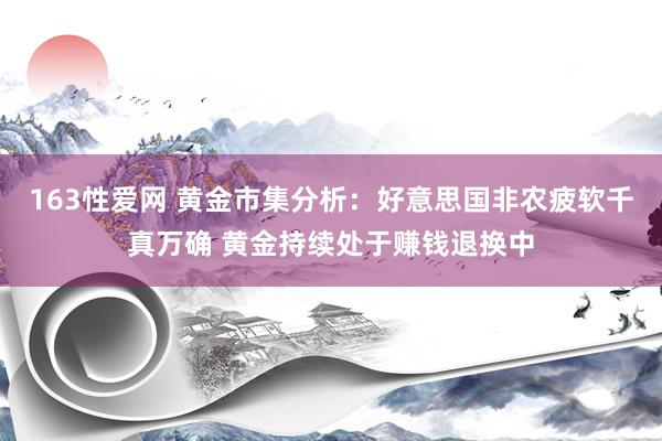 163性爱网 黄金市集分析：好意思国非农疲软千真万确 黄金持续处于赚钱退换中