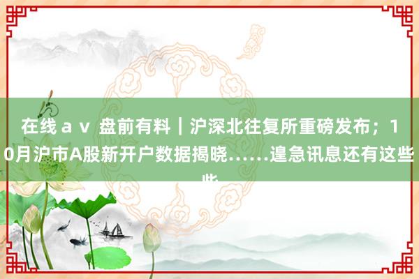 在线ａｖ 盘前有料｜沪深北往复所重磅发布；10月沪市A股新开户数据揭晓……遑急讯息还有这些