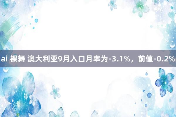 ai 裸舞 澳大利亚9月入口月率为-3.1%，前值-0.2%