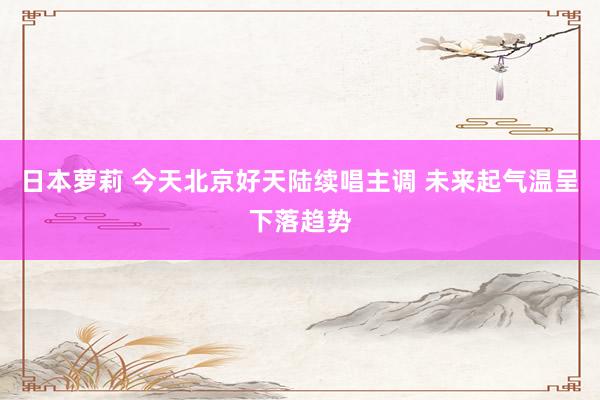 日本萝莉 今天北京好天陆续唱主调 未来起气温呈下落趋势