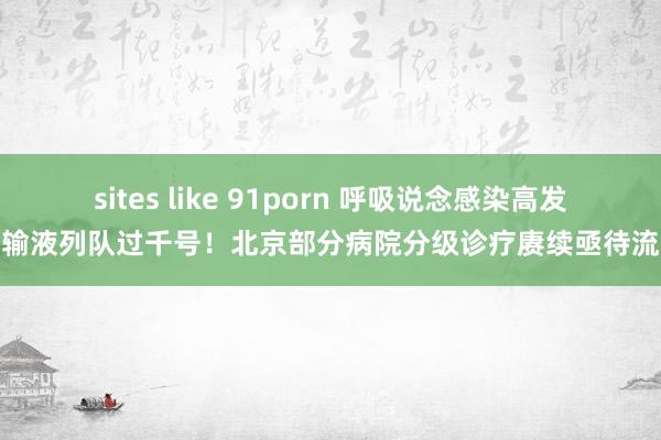 sites like 91porn 呼吸说念感染高发，输液列队过千号！北京部分病院分级诊疗赓续亟待流通