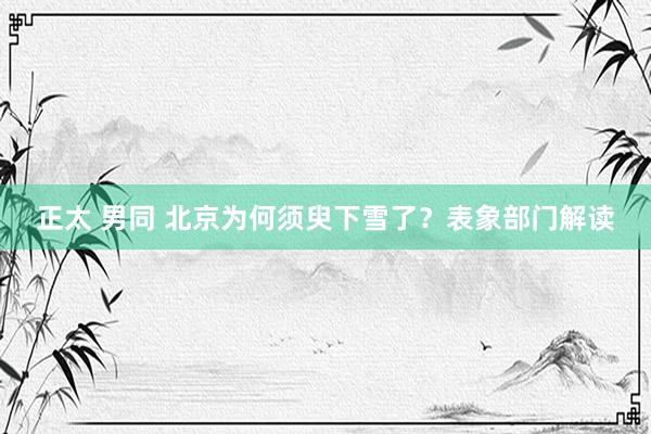 正太 男同 北京为何须臾下雪了？表象部门解读