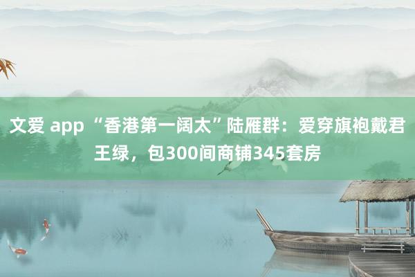 文爱 app “香港第一阔太”陆雁群：爱穿旗袍戴君王绿，包300间商铺345套房