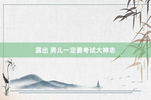 露出 男儿一定要考试大神志