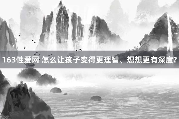 163性爱网 怎么让孩子变得更理智、想想更有深度?