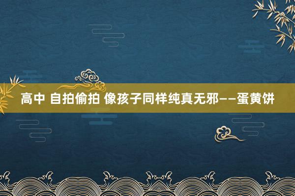 高中 自拍偷拍 像孩子同样纯真无邪——蛋黄饼