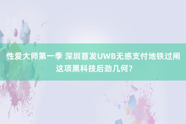 性爱大师第一季 深圳首发UWB无感支付地铁过闸 这项黑科技后劲几何？
