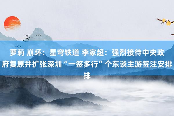 萝莉 崩坏：星穹铁道 李家超：强烈接待中央政府复原并扩张深圳“一签多行”个东谈主游签注安排