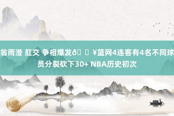 翁雨澄 肛交 争相爆发🔥篮网4连客有4名不同球员分裂砍下30+ NBA历史初次