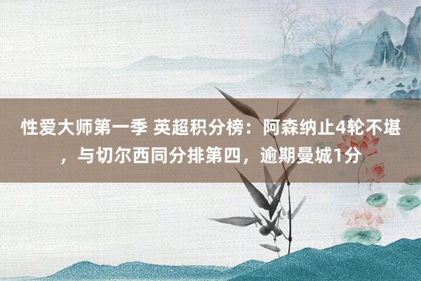 性爱大师第一季 英超积分榜：阿森纳止4轮不堪，与切尔西同分排第四，逾期曼城1分