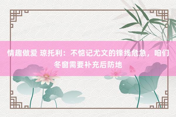 情趣做爱 琼托利：不惦记尤文的锋线危急，咱们冬窗需要补充后防地