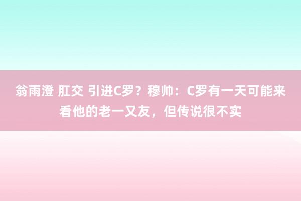翁雨澄 肛交 引进C罗？穆帅：C罗有一天可能来看他的老一又友，但传说很不实