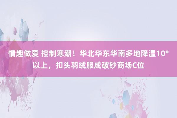 情趣做爱 控制寒潮！华北华东华南多地降温10°以上，扣头羽绒服成破钞商场C位