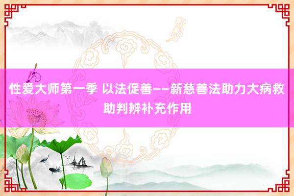性爱大师第一季 以法促善——新慈善法助力大病救助判辨补充作用