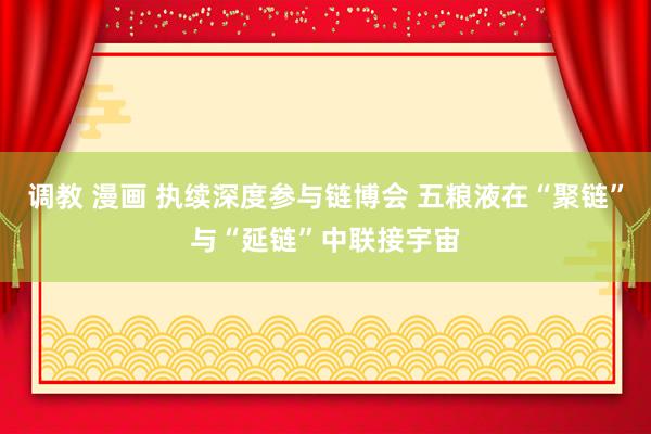 调教 漫画 执续深度参与链博会 五粮液在“聚链”与“延链”中联接宇宙
