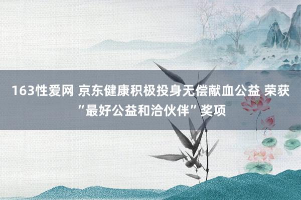 163性爱网 京东健康积极投身无偿献血公益 荣获“最好公益和洽伙伴”奖项