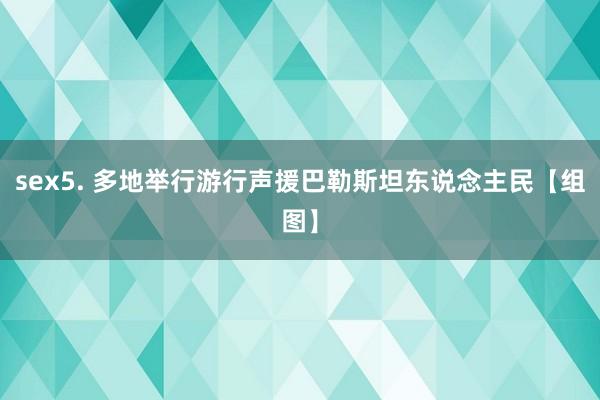sex5. 多地举行游行声援巴勒斯坦东说念主民【组图】
