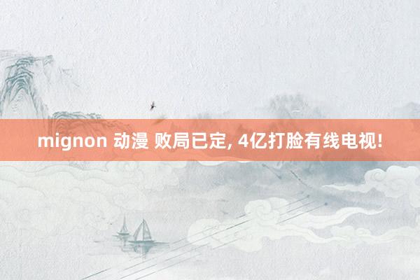 mignon 动漫 败局已定， 4亿打脸有线电视!