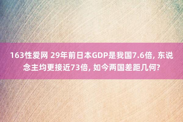 163性爱网 29年前日本GDP是我国7.6倍， 东说念主均更接近73倍， 如今两国差距几何?