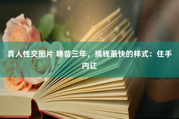 真人性交图片 畴昔三年，搞钱最快的样式：住手内讧