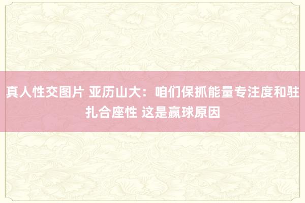 真人性交图片 亚历山大：咱们保抓能量专注度和驻扎合座性 这是赢球原因