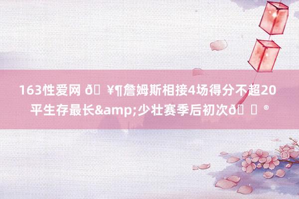 163性爱网 🥶詹姆斯相接4场得分不超20 平生存最长&少壮赛季后初次😮