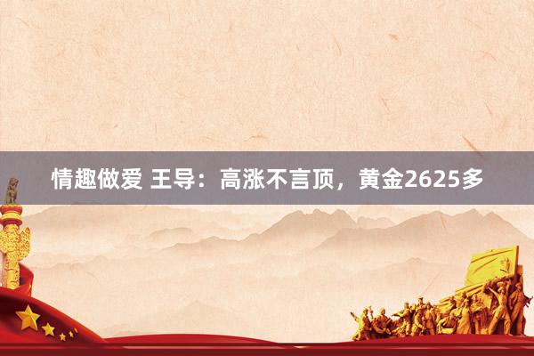 情趣做爱 王导：高涨不言顶，黄金2625多