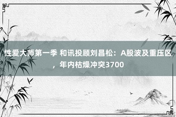 性爱大师第一季 和讯投顾刘昌松：A股波及重压区，年内枯燥冲突3700