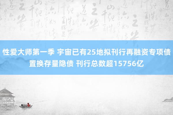 性爱大师第一季 宇宙已有25地拟刊行再融资专项债置换存量隐债 刊行总数超15756亿