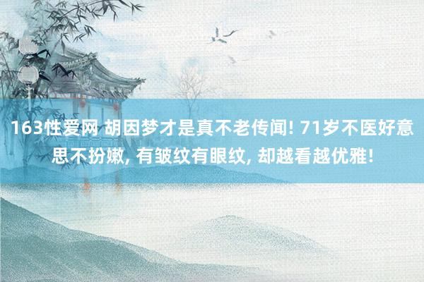 163性爱网 胡因梦才是真不老传闻! 71岁不医好意思不扮嫩， 有皱纹有眼纹， 却越看越优雅!