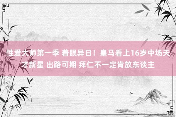 性爱大师第一季 着眼异日！皇马看上16岁中场天才新星 出路可期 拜仁不一定肯放东谈主