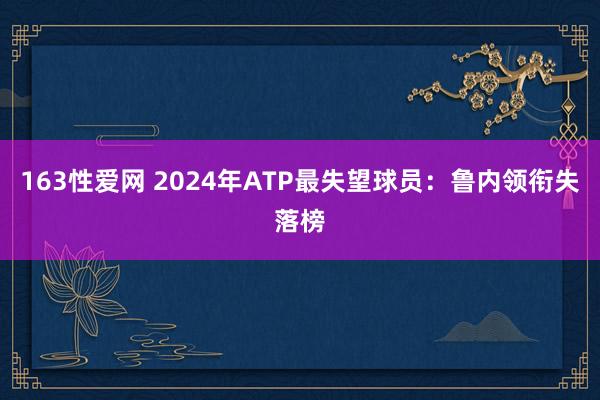 163性爱网 2024年ATP最失望球员：鲁内领衔失落榜