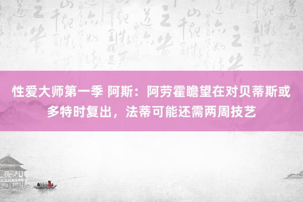 性爱大师第一季 阿斯：阿劳霍瞻望在对贝蒂斯或多特时复出，法蒂可能还需两周技艺