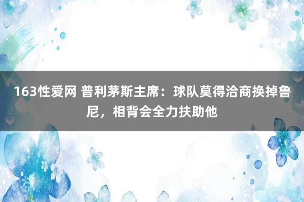 163性爱网 普利茅斯主席：球队莫得洽商换掉鲁尼，相背会全力扶助他