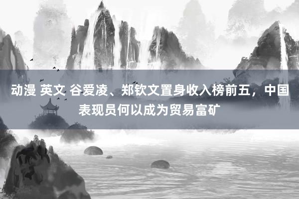 动漫 英文 谷爱凌、郑钦文置身收入榜前五，中国表现员何以成为贸易富矿