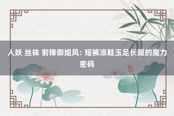 人妖 丝袜 前锋御姐风: 短裤凉鞋玉足长腿的魔力密码