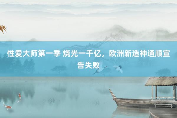 性爱大师第一季 烧光一千亿，欧洲新造神通顺宣告失败