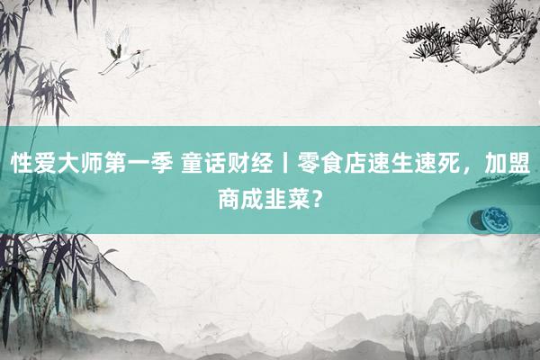 性爱大师第一季 童话财经丨零食店速生速死，加盟商成韭菜？