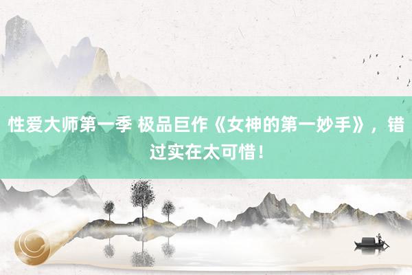 性爱大师第一季 极品巨作《女神的第一妙手》，错过实在太可惜！