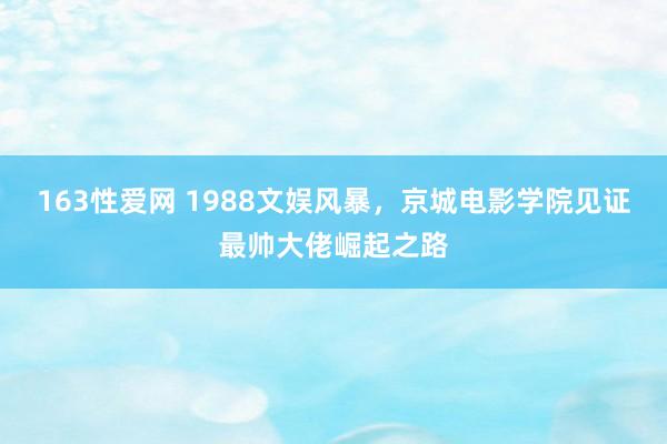 163性爱网 1988文娱风暴，京城电影学院见证最帅大佬崛起之路