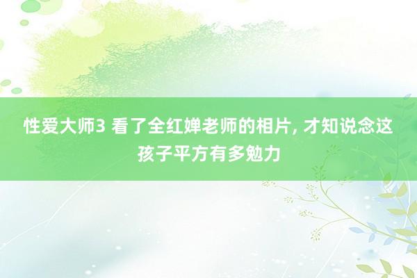性爱大师3 看了全红婵老师的相片， 才知说念这孩子平方有多勉力